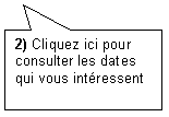 Bulle rectangulaire: 2) Cliquez ici pour consulter les dates qui vous intressent
